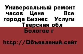 Универсальный ремонт часов › Цена ­ 100 - Все города Бизнес » Услуги   . Тверская обл.,Бологое г.